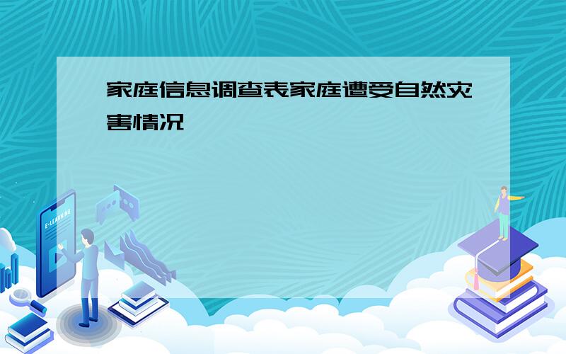 家庭信息调查表家庭遭受自然灾害情况