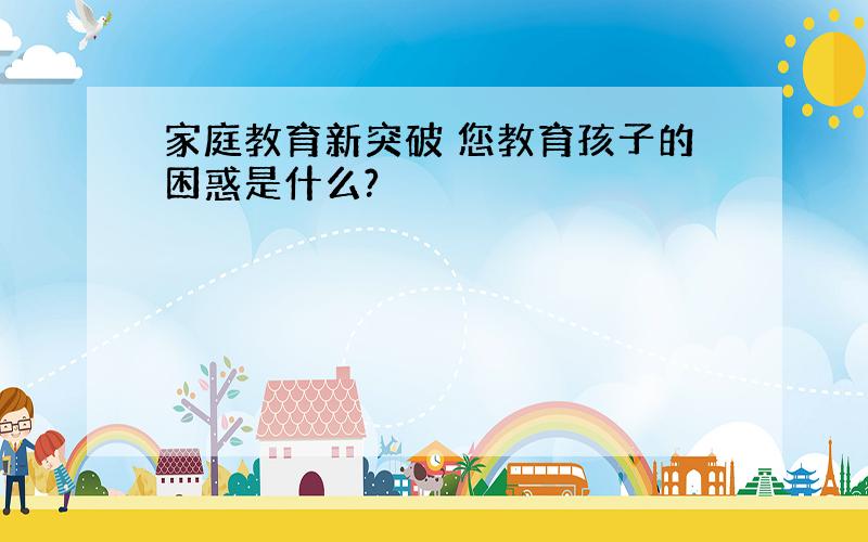 家庭教育新突破 您教育孩子的困惑是什么?