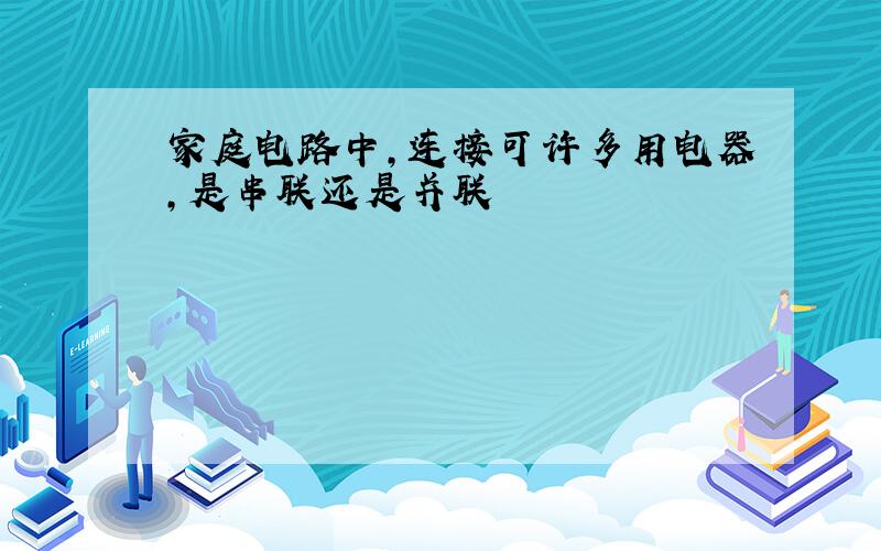 家庭电路中,连接可许多用电器,是串联还是并联