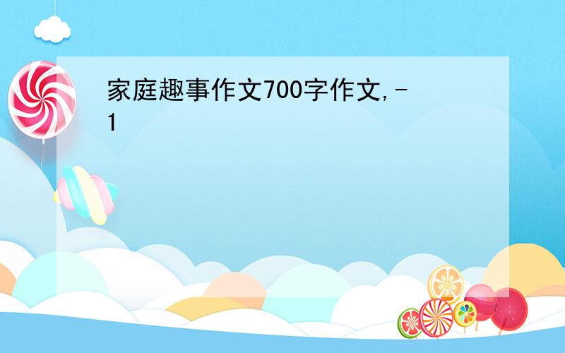 家庭趣事作文700字作文,-1