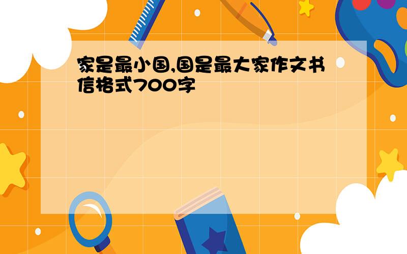 家是最小国,国是最大家作文书信格式700字