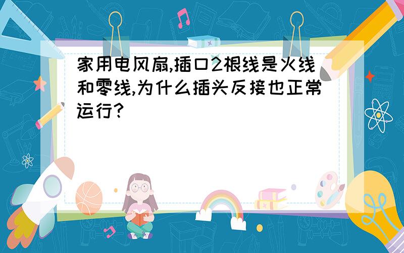 家用电风扇,插口2根线是火线和零线,为什么插头反接也正常运行?