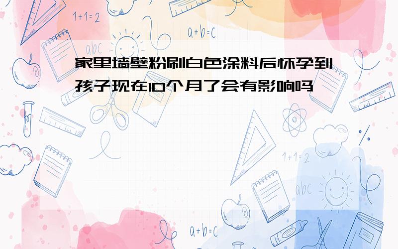 家里墙壁粉刷白色涂料后怀孕到孩子现在10个月了会有影响吗