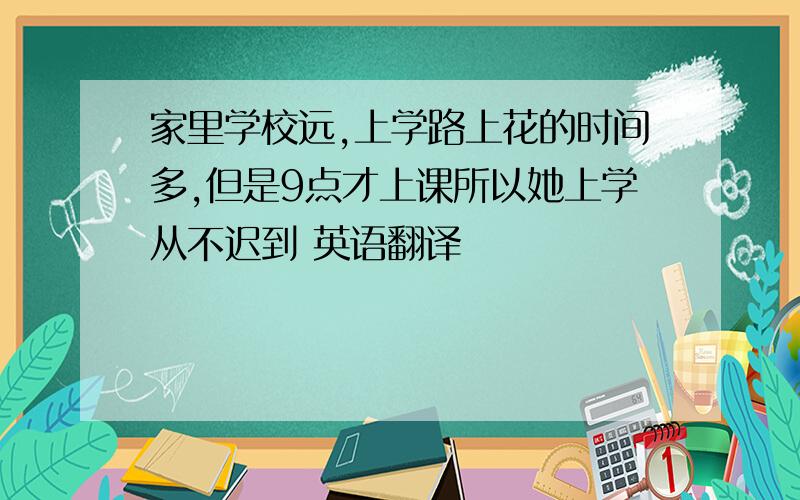 家里学校远,上学路上花的时间多,但是9点才上课所以她上学从不迟到 英语翻译