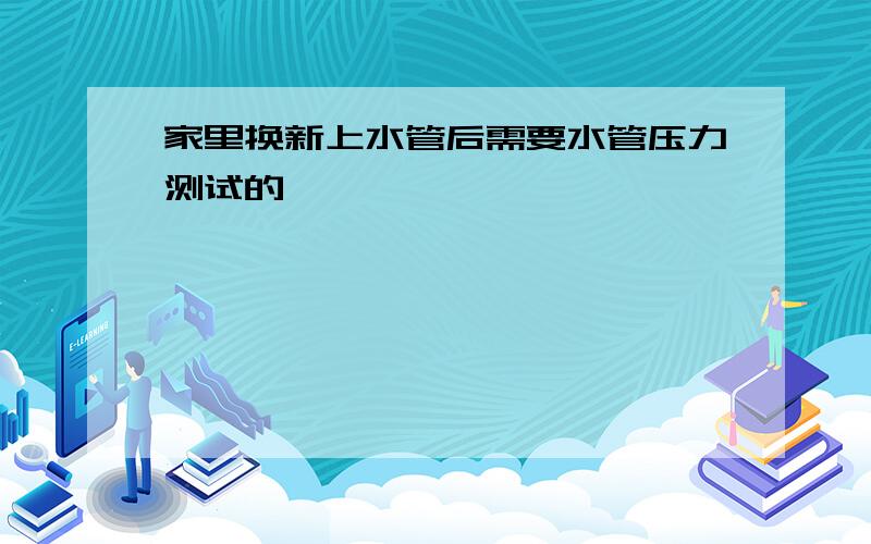 家里换新上水管后需要水管压力测试的