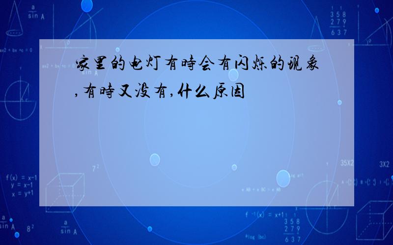 家里的电灯有时会有闪烁的现象,有时又没有,什么原因