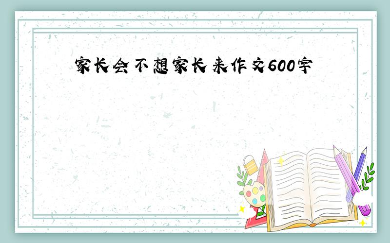 家长会不想家长来作文600字