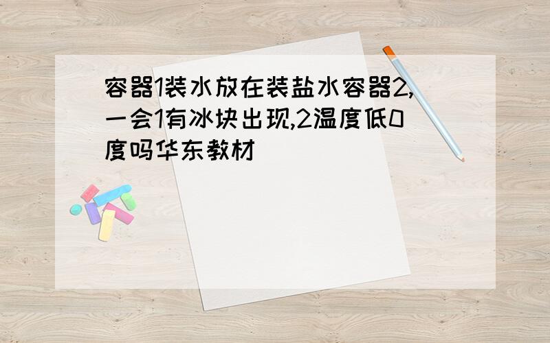 容器1装水放在装盐水容器2,一会1有冰块出现,2温度低0度吗华东教材