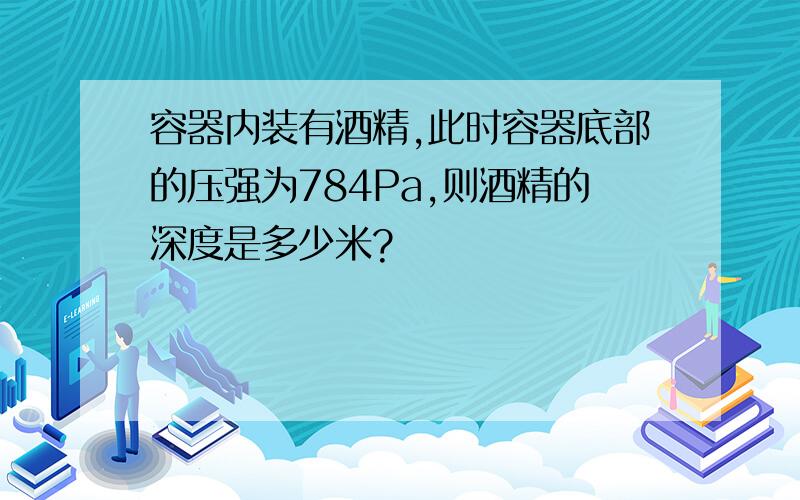 容器内装有酒精,此时容器底部的压强为784Pa,则酒精的深度是多少米?