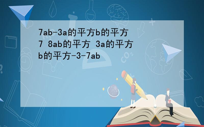 7ab-3a的平方b的平方 7 8ab的平方 3a的平方b的平方-3-7ab