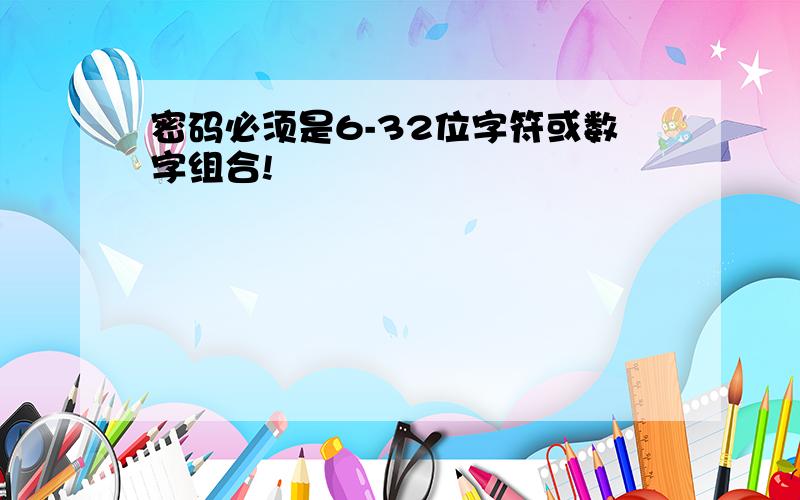 密码必须是6-32位字符或数字组合!