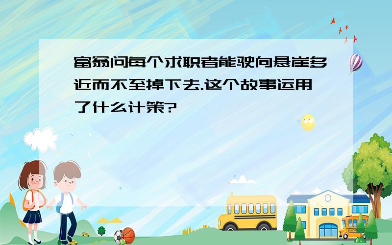 富翁问每个求职者能驶向悬崖多近而不至掉下去.这个故事运用了什么计策?