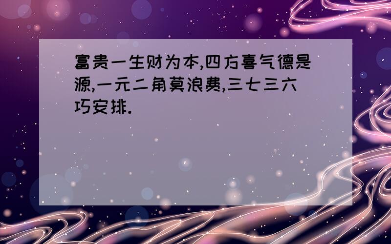 富贵一生财为本,四方喜气德是源,一元二角莫浪费,三七三六巧安排.