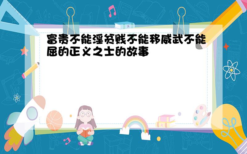 富贵不能淫贫贱不能移威武不能屈的正义之士的故事