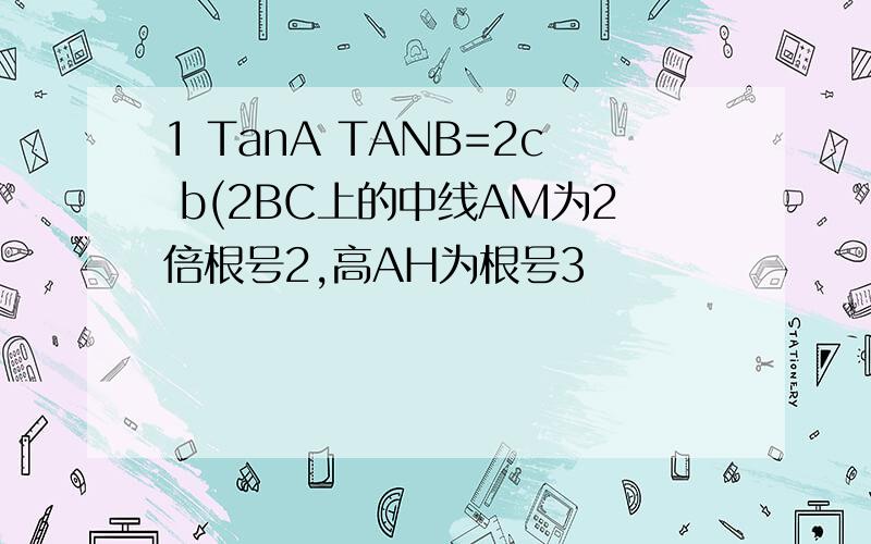 1 TanA TANB=2c b(2BC上的中线AM为2倍根号2,高AH为根号3