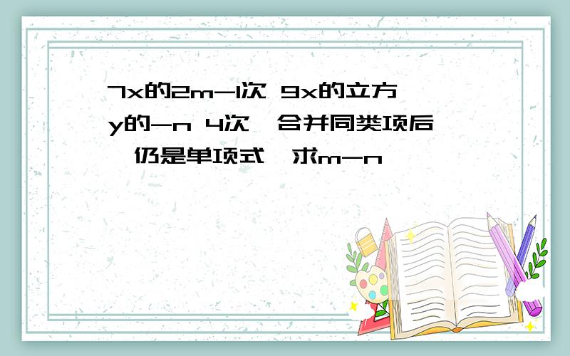 7x的2m-1次 9x的立方y的-n 4次,合并同类项后,仍是单项式,求m-n