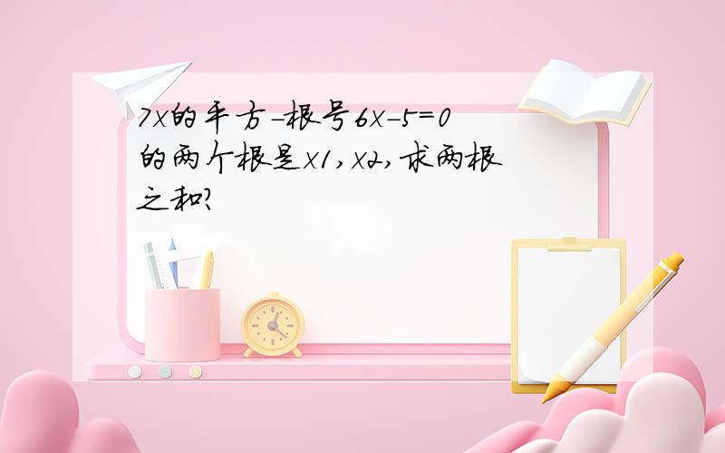 7x的平方-根号6x-5=0的两个根是x1,x2,求两根之和?