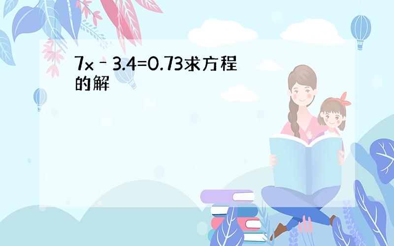 7x﹣3.4=0.73求方程的解