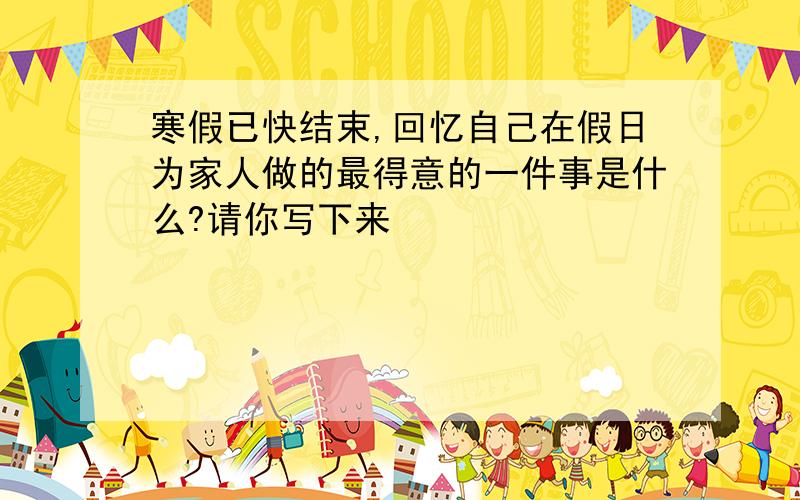 寒假已快结束,回忆自己在假日为家人做的最得意的一件事是什么?请你写下来