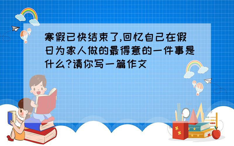 寒假已快结束了,回忆自己在假日为家人做的最得意的一件事是什么?请你写一篇作文