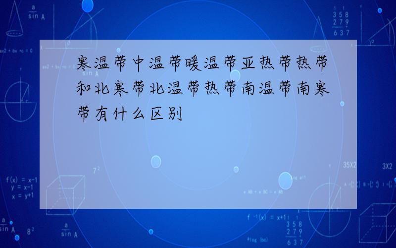 寒温带中温带暖温带亚热带热带和北寒带北温带热带南温带南寒带有什么区别