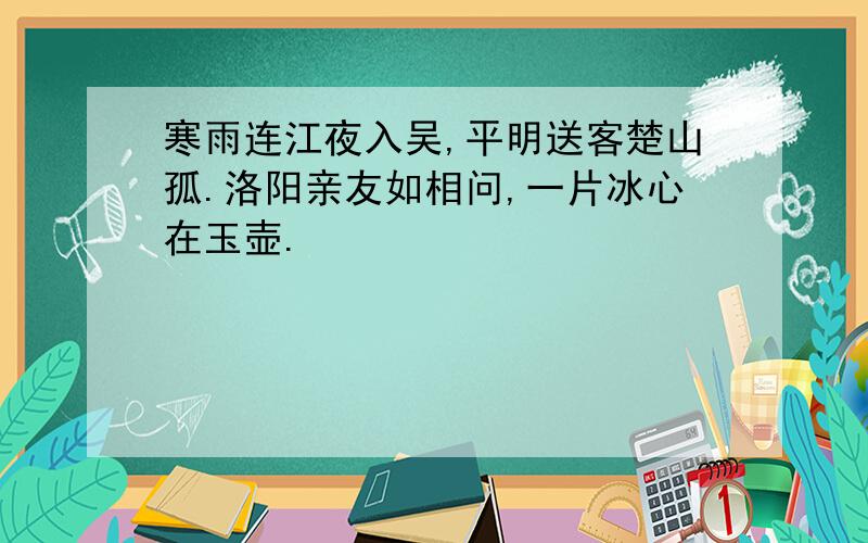 寒雨连江夜入吴,平明送客楚山孤.洛阳亲友如相问,一片冰心在玉壶.