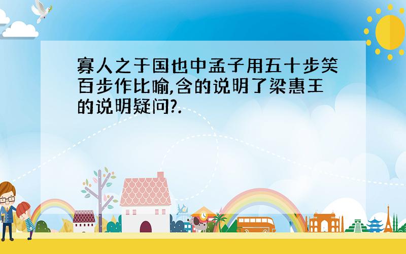 寡人之于国也中孟子用五十步笑百步作比喻,含的说明了梁惠王的说明疑问?.