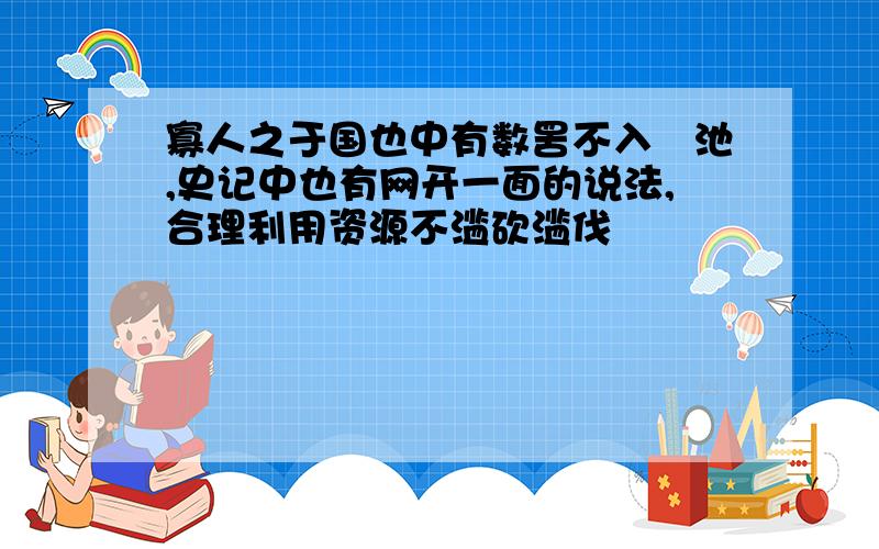 寡人之于国也中有数罟不入洿池,史记中也有网开一面的说法,合理利用资源不滥砍滥伐