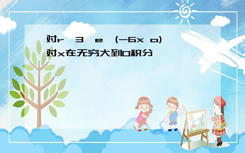 对r∧3*e∧(-6x a)对x在无穷大到0积分