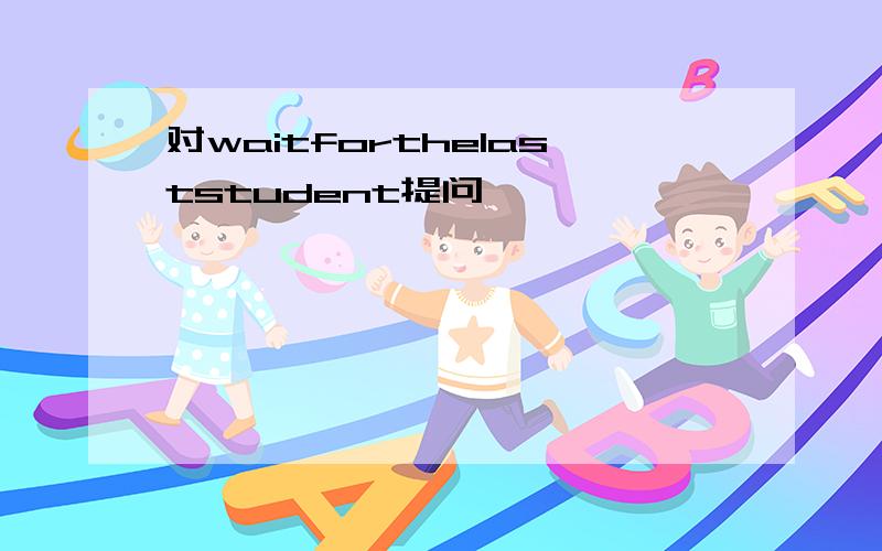 对waitforthelaststudent提问