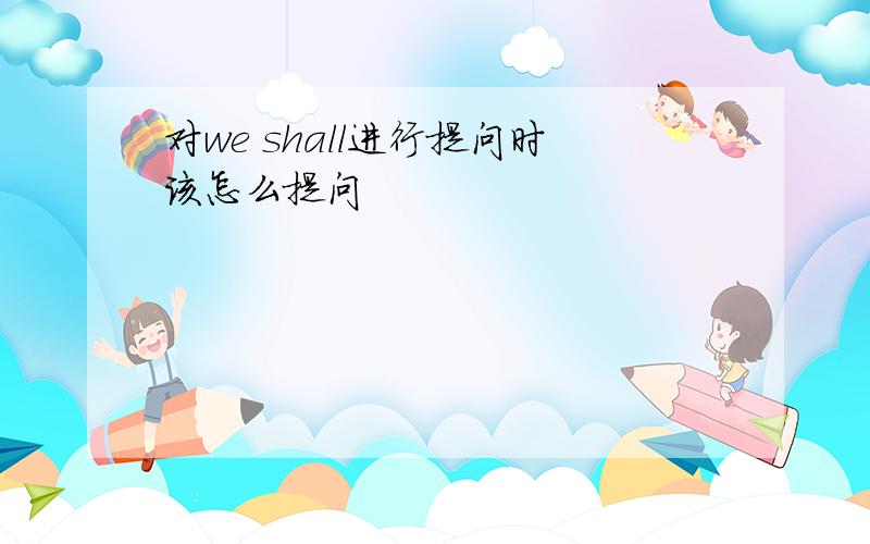 对we shall进行提问时该怎么提问