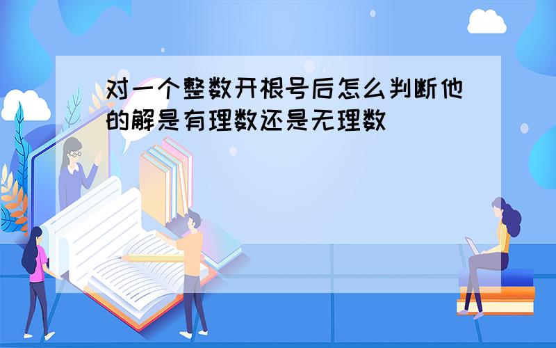 对一个整数开根号后怎么判断他的解是有理数还是无理数