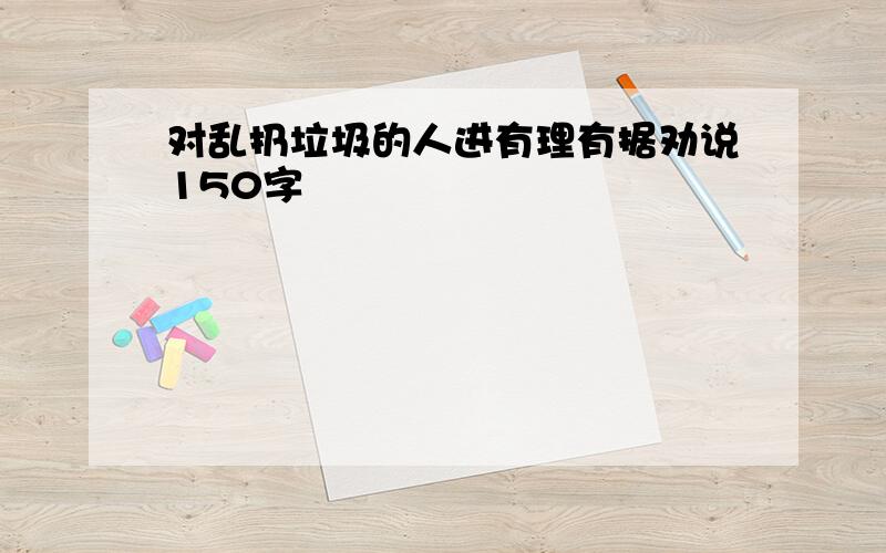 对乱扔垃圾的人进有理有据劝说150字