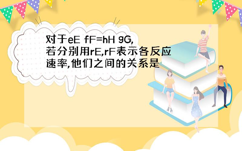 对于eE fF=hH gG,若分别用rE,rF表示各反应速率,他们之间的关系是