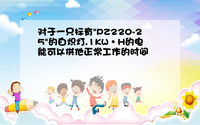 对于一只标有"PZ220-25"的白炽灯.1KW·H的电能可以供他正常工作的时间