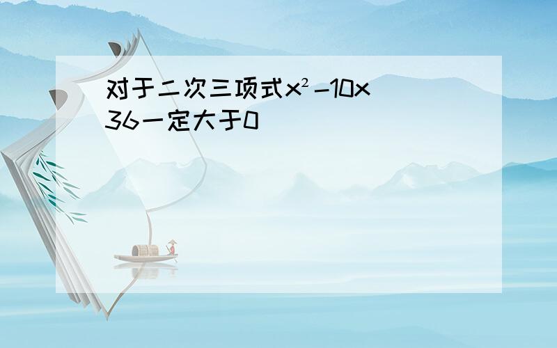 对于二次三项式x²-10x 36一定大于0