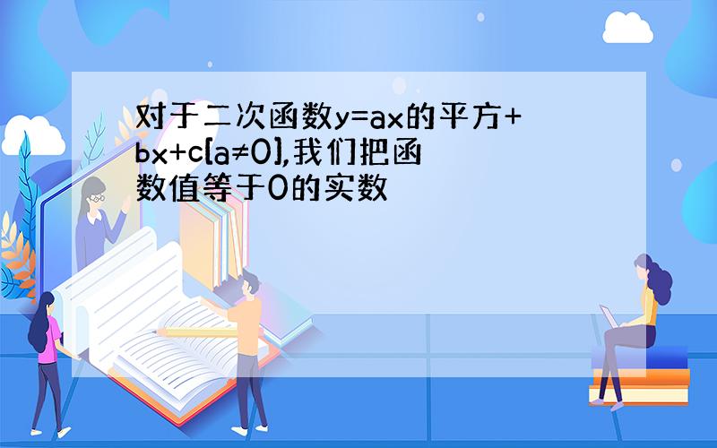 对于二次函数y=ax的平方+bx+c[a≠0],我们把函数值等于0的实数