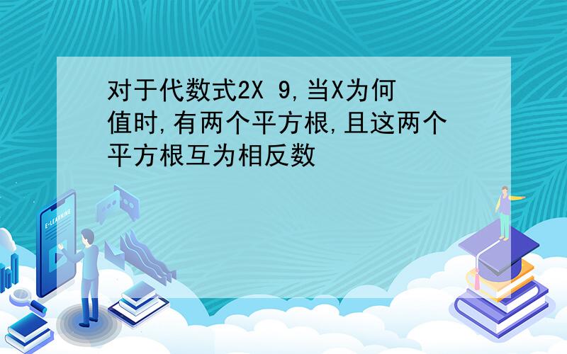 对于代数式2X 9,当X为何值时,有两个平方根,且这两个平方根互为相反数