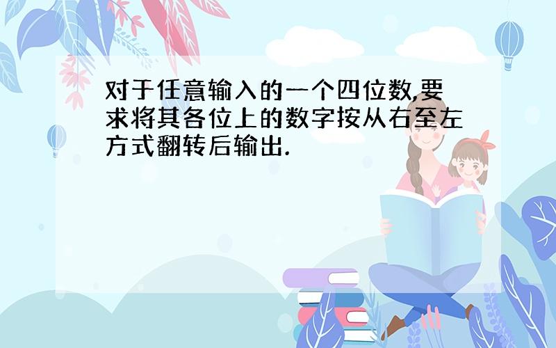 对于任意输入的一个四位数,要求将其各位上的数字按从右至左方式翻转后输出.