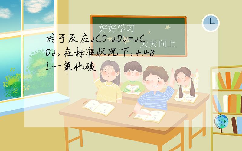 对于反应2CO 2O2=2CO2,在标准状况下,4.48L一氧化碳