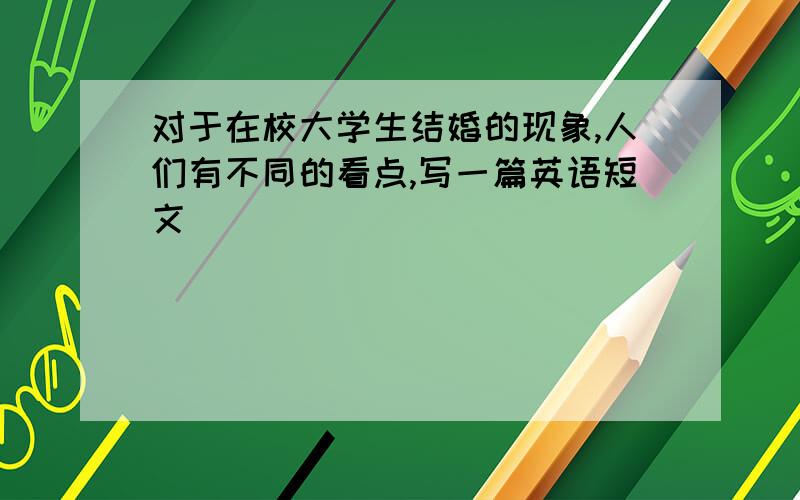 对于在校大学生结婚的现象,人们有不同的看点,写一篇英语短文