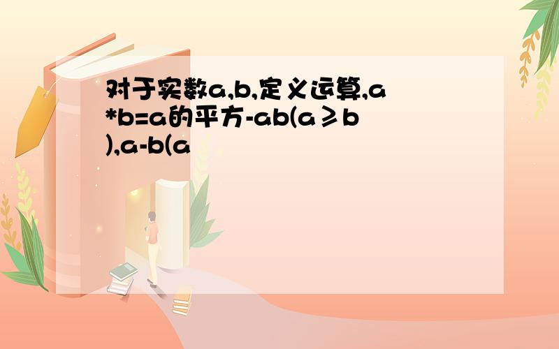 对于实数a,b,定义运算,a*b=a的平方-ab(a≥b),a-b(a