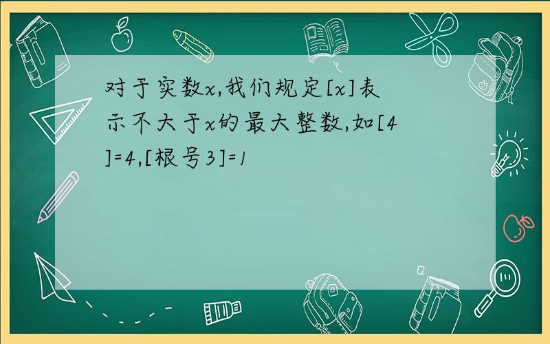 对于实数x,我们规定[x]表示不大于x的最大整数,如[4]=4,[根号3]=1