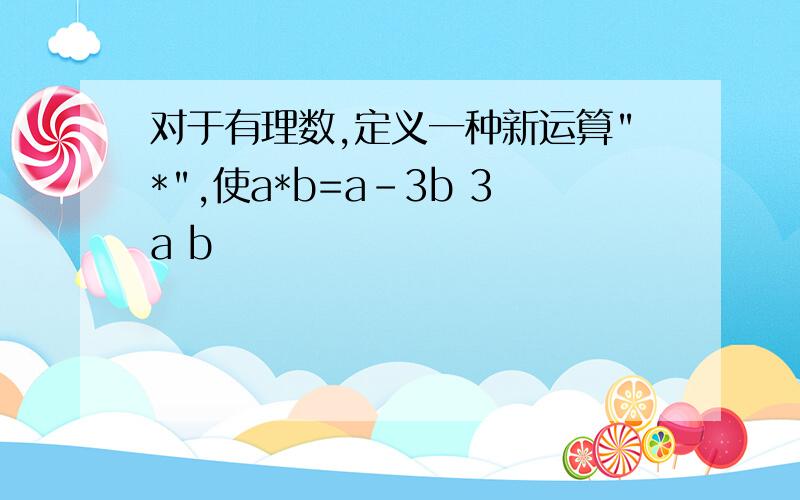 对于有理数,定义一种新运算"*",使a*b=a-3b 3a b