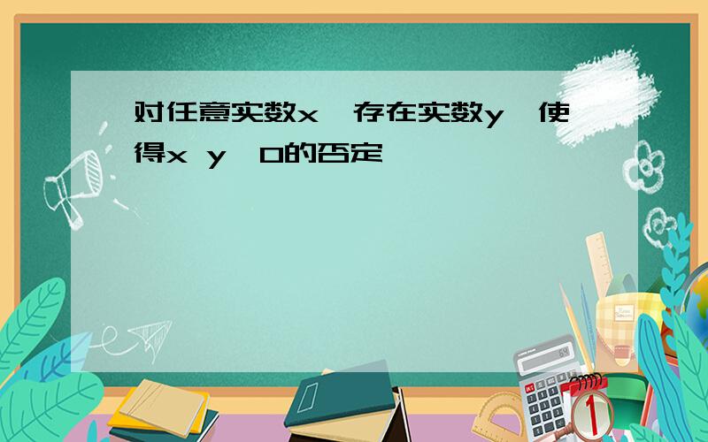 对任意实数x,存在实数y,使得x y>0的否定