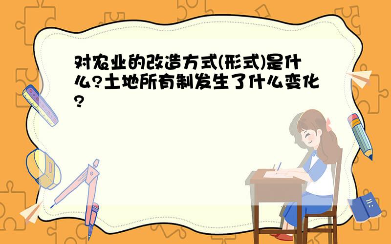 对农业的改造方式(形式)是什么?土地所有制发生了什么变化?