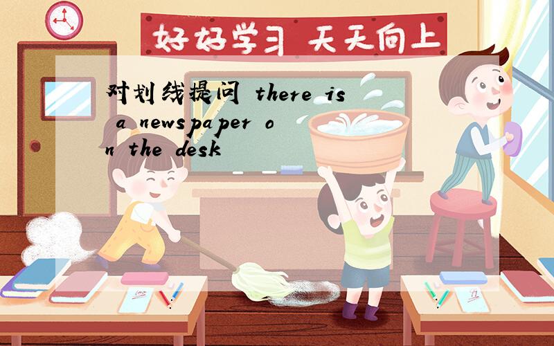 对划线提问 there is a newspaper on the desk