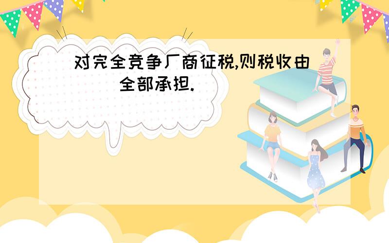 对完全竞争厂商征税,则税收由( )全部承担.