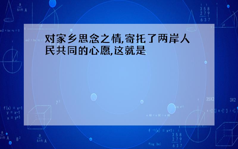 对家乡思念之情,寄托了两岸人民共同的心愿,这就是