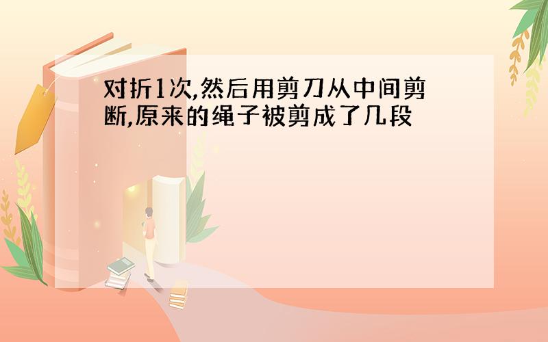 对折1次,然后用剪刀从中间剪断,原来的绳子被剪成了几段